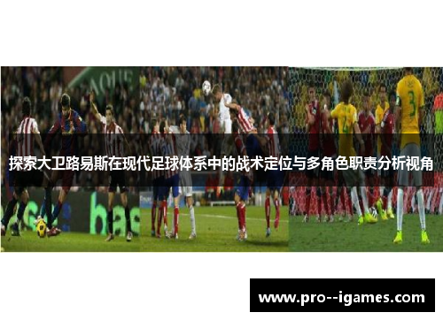 探索大卫路易斯在现代足球体系中的战术定位与多角色职责分析视角 探索大卫路易斯在现代足球体系中的战术定位与多角色职责分析视角