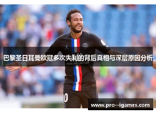 巴黎圣日耳曼欧冠多次失利的背后真相与深层原因分析 巴黎圣日耳曼欧冠多次失利的背后真相与深层原因分析