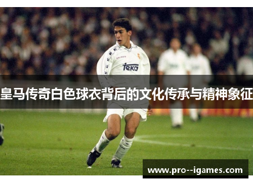皇马传奇白色球衣背后的文化传承与精神象征