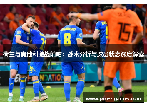 荷兰与奥地利激战前瞻:战术分析与球员状态深度解读 荷兰与奥地利激战前瞻:战术分析与球员状态深度解读