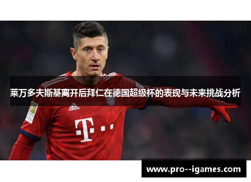 莱万多夫斯基离开后拜仁在德国超级杯的表现与未来挑战分析