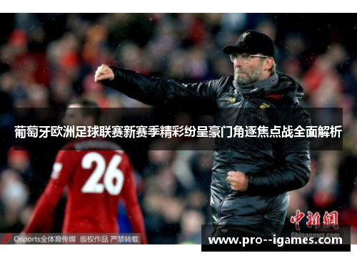 葡萄牙欧洲足球联赛新赛季精彩纷呈豪门角逐焦点战全面解析 葡萄牙欧洲足球联赛新赛季精彩纷呈豪门角逐焦点战全面解析