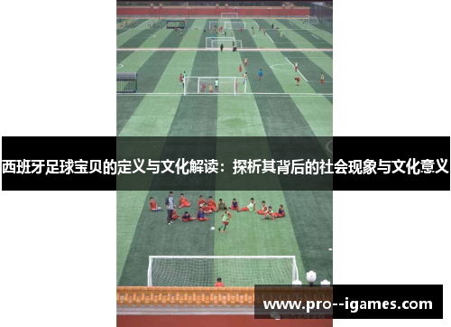 西班牙足球宝贝的定义与文化解读:探析其背后的社会现象与文化意义 西班牙足球宝贝的定义与文化解读:探析其背后的社会现象与文化意义
