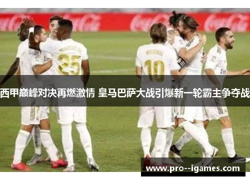 西甲巅峰对决再燃激情 皇马巴萨大战引爆新一轮霸主争夺战