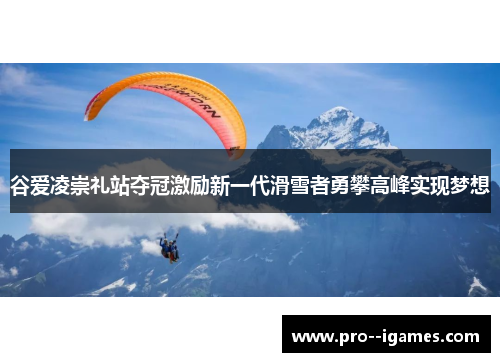 谷爱凌崇礼站夺冠激励新一代滑雪者勇攀高峰实现梦想