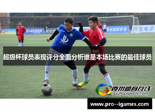 超级杯球员表现评分全面分析谁是本场比赛的最佳球员 超级杯球员表现评分全面分析谁是本场比赛的最佳球员