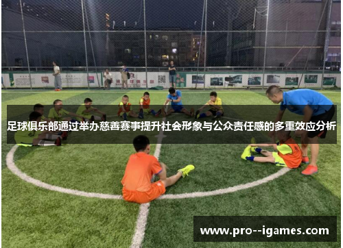 足球俱乐部通过举办慈善赛事提升社会形象与公众责任感的多重效应分析