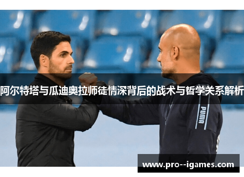 阿尔特塔与瓜迪奥拉师徒情深背后的战术与哲学关系解析 阿尔特塔与瓜迪奥拉师徒情深背后的战术与哲学关系解析