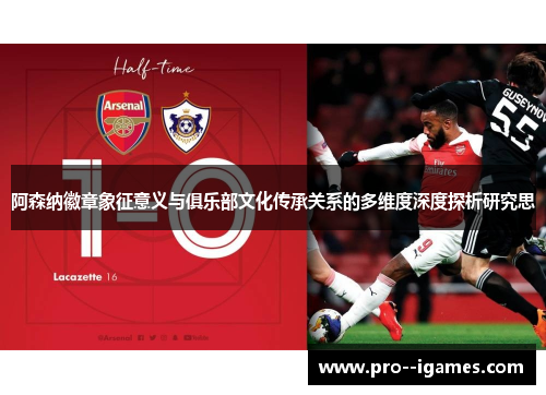 阿森纳徽章象征意义与俱乐部文化传承关系的多维度深度探析研究思 阿森纳徽章象征意义与俱乐部文化传承关系的多维度深度探析研究思