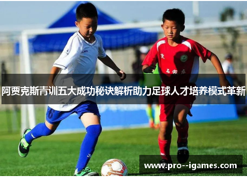 阿贾克斯青训五大成功秘诀解析助力足球人才培养模式革新 阿贾克斯青训五大成功秘诀解析助力足球人才培养模式革新