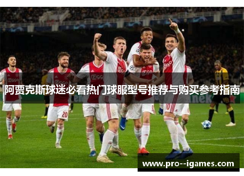阿贾克斯球迷必看热门球服型号推荐与购买参考指南