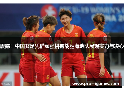 震撼!中国女足凭借顽强拼搏战胜海地队展现实力与决心 震撼!中国女足凭借顽强拼搏战胜海地队展现实力与决心