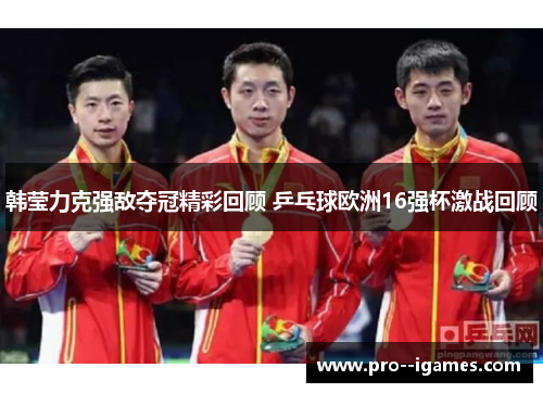 韩莹力克强敌夺冠精彩回顾 乒乓球欧洲16强杯激战回顾