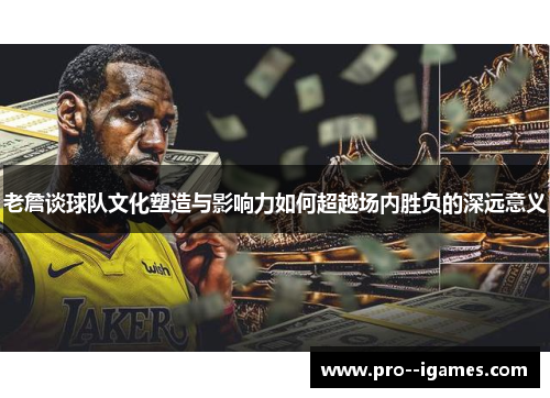 老詹谈球队文化塑造与影响力如何超越场内胜负的深远意义