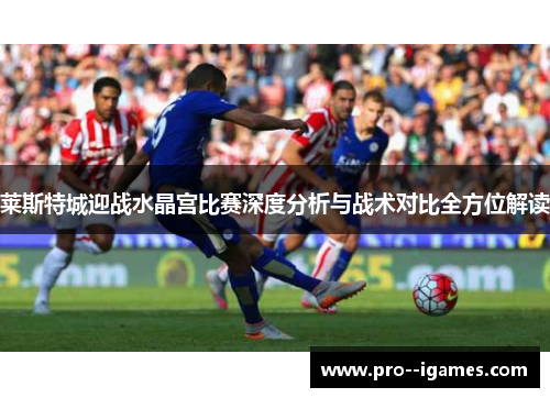 莱斯特城迎战水晶宫比赛深度分析与战术对比全方位解读