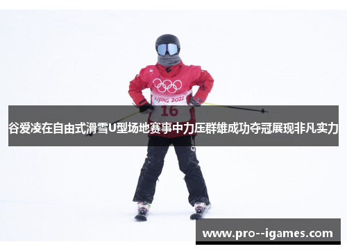 谷爱凌在自由式滑雪U型场地赛事中力压群雄成功夺冠展现非凡实力 谷爱凌在自由式滑雪U型场地赛事中力压群雄成功夺冠展现非凡实力