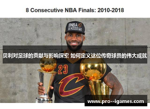 贝利对足球的贡献与影响探索 如何定义这位传奇球员的伟大成就 贝利对足球的贡献与影响探索 如何定义这位传奇球员的伟大成就