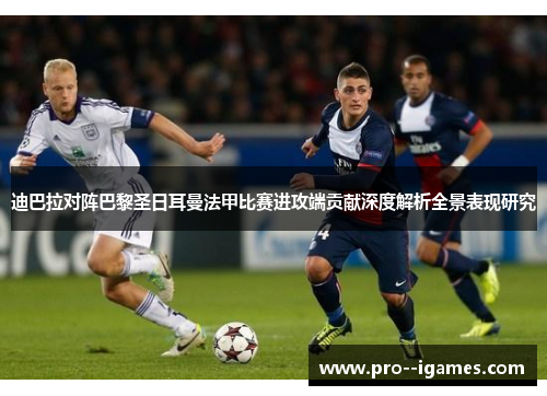 迪巴拉对阵巴黎圣日耳曼法甲比赛进攻端贡献深度解析全景表现研究 迪巴拉对阵巴黎圣日耳曼法甲比赛进攻端贡献深度解析全景表现研究