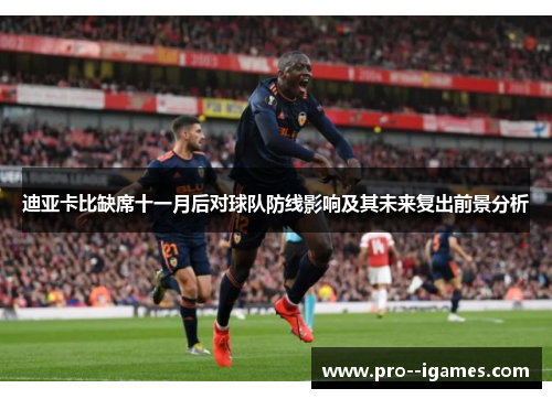 迪亚卡比缺席十一月后对球队防线影响及其未来复出前景分析 迪亚卡比缺席十一月后对球队防线影响及其未来复出前景分析