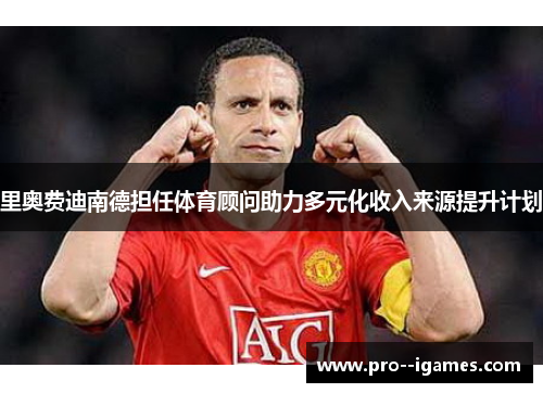 里奥费迪南德担任体育顾问助力多元化收入来源提升计划 里奥费迪南德担任体育顾问助力多元化收入来源提升计划