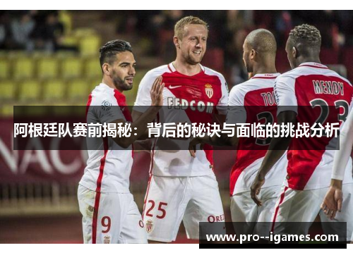阿根廷队赛前揭秘：背后的秘诀与面临的挑战分析
