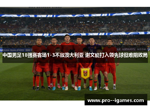 中国男足18强赛客场1-3不敌澳大利亚 谢文能打入领先球但难阻败局 中国男足18强赛客场1-3不敌澳大利亚 谢文能打入领先球但难阻败局
