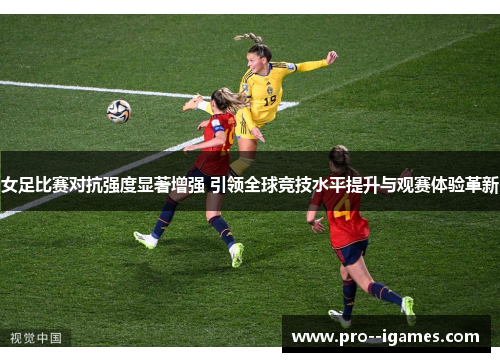 女足比赛对抗强度显著增强 引领全球竞技水平提升与观赛体验革新