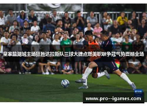 皇家盐湖城主场狂胜达拉斯队三球大捷点燃美职联争冠气势震撼全场 皇家盐湖城主场狂胜达拉斯队三球大捷点燃美职联争冠气势震撼全场