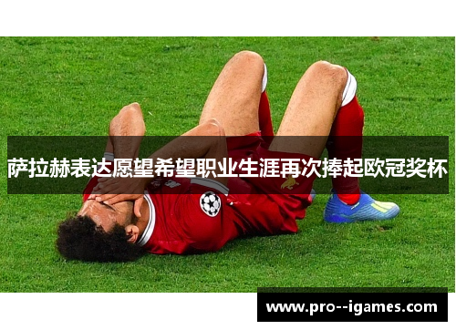 萨拉赫表达愿望希望职业生涯再次捧起欧冠奖杯