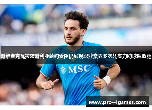 赫维查克瓦拉茨赫利亚续约受阻仍展现职业素养多次凭实力助球队取胜 赫维查克瓦拉茨赫利亚续约受阻仍展现职业素养多次凭实力助球队取胜