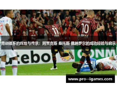 青训体系的辉煌与传承：阿贾克斯 桑托斯 佩纳罗尔的成功经验与启示