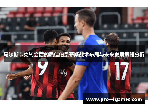 马尔斯卡克转会后的最佳伯恩茅斯战术布局与未来发展策略分析