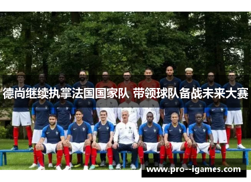 德尚继续执掌法国国家队 带领球队备战未来大赛 德尚继续执掌法国国家队 带领球队备战未来大赛