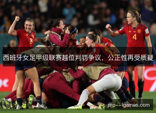 西班牙女足甲级联赛越位判罚争议，公正性再受质疑