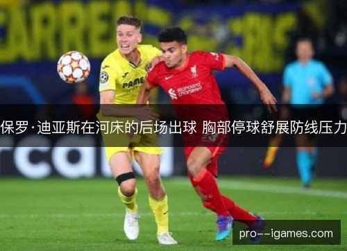 保罗·迪亚斯在河床的后场出球 胸部停球舒展防线压力